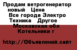 Продам ветрогенератор новый › Цена ­ 25 000 - Все города Электро-Техника » Другое   . Московская обл.,Котельники г.